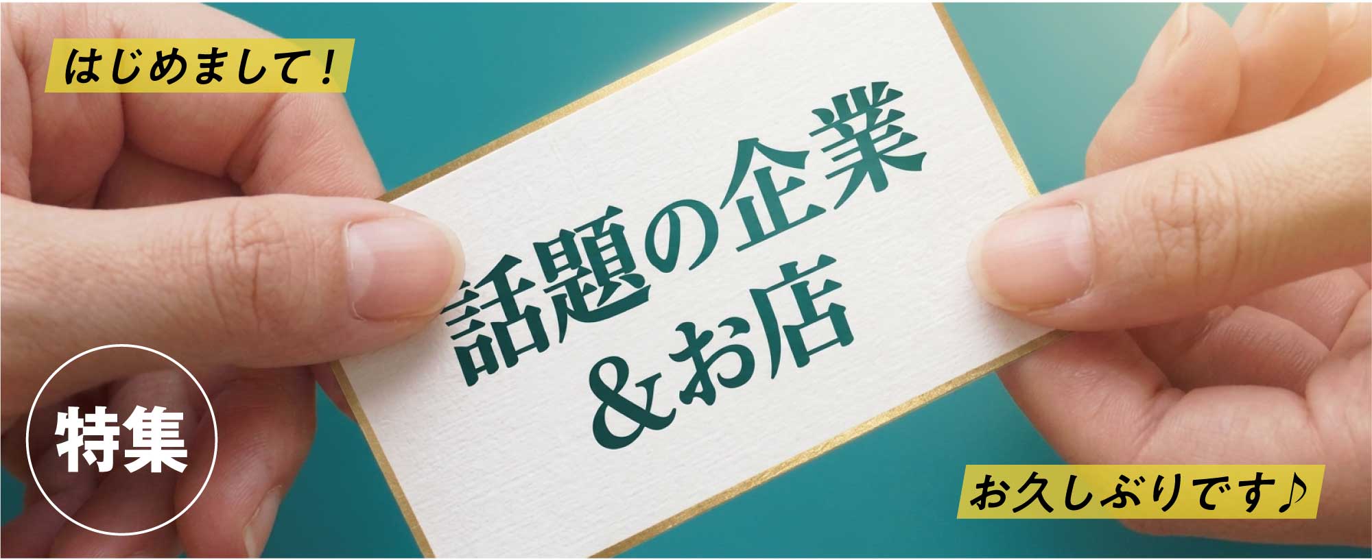 はじめまして！そしてお久しぶりです♪話題の企業＆お店特集